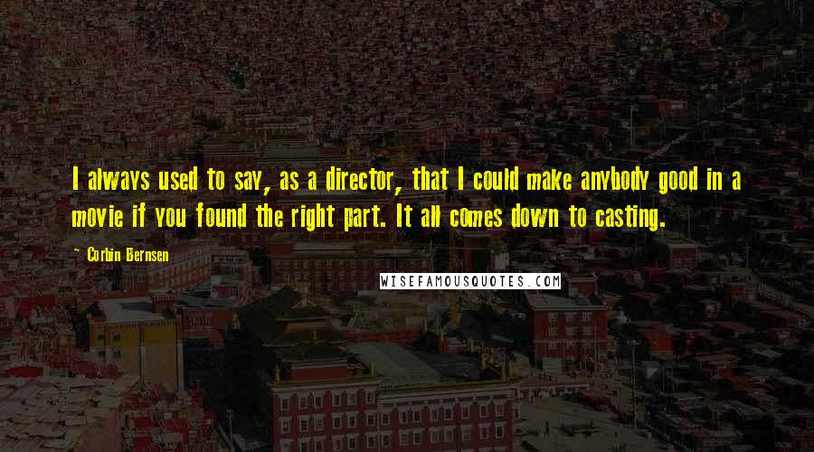 Corbin Bernsen Quotes: I always used to say, as a director, that I could make anybody good in a movie if you found the right part. It all comes down to casting.