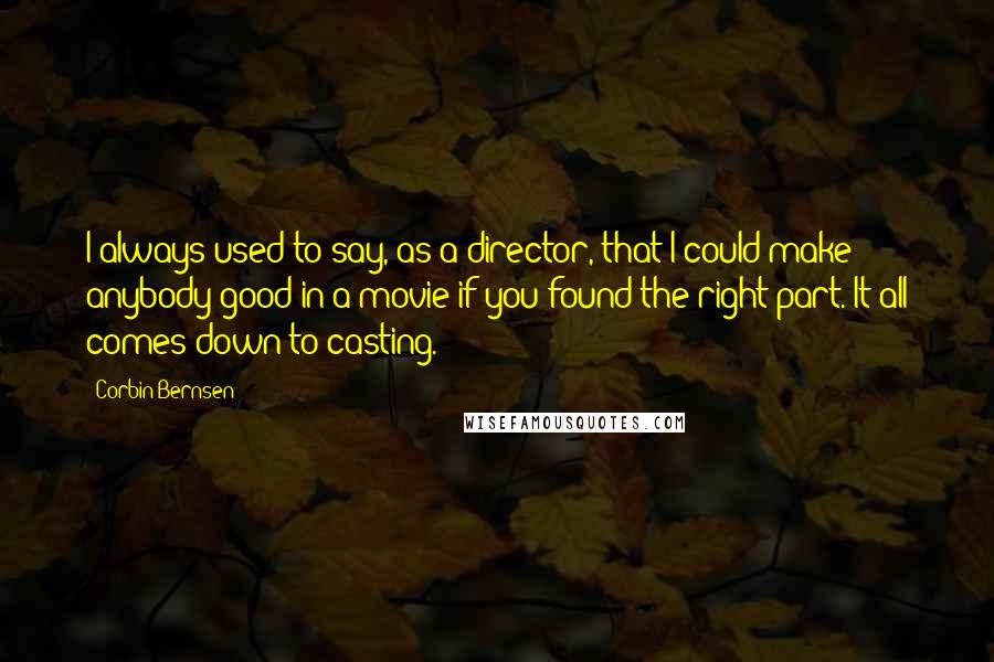Corbin Bernsen Quotes: I always used to say, as a director, that I could make anybody good in a movie if you found the right part. It all comes down to casting.