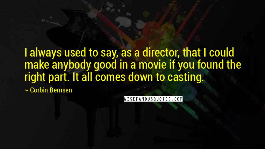 Corbin Bernsen Quotes: I always used to say, as a director, that I could make anybody good in a movie if you found the right part. It all comes down to casting.