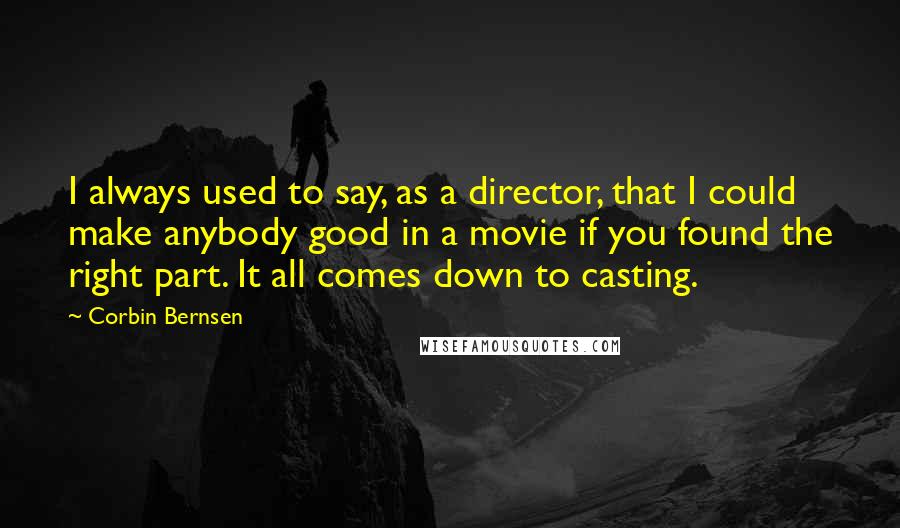 Corbin Bernsen Quotes: I always used to say, as a director, that I could make anybody good in a movie if you found the right part. It all comes down to casting.