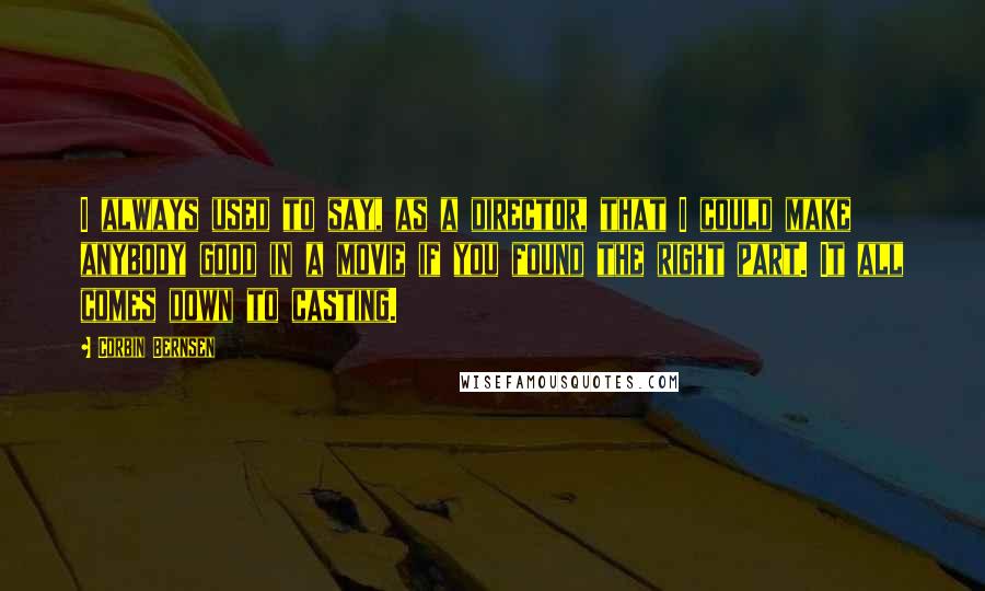 Corbin Bernsen Quotes: I always used to say, as a director, that I could make anybody good in a movie if you found the right part. It all comes down to casting.