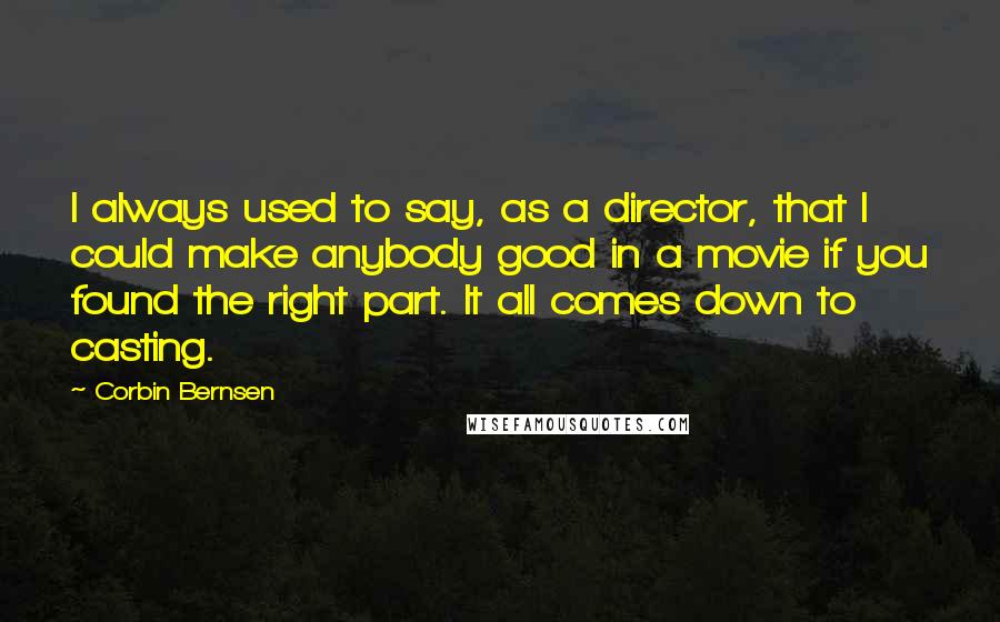 Corbin Bernsen Quotes: I always used to say, as a director, that I could make anybody good in a movie if you found the right part. It all comes down to casting.