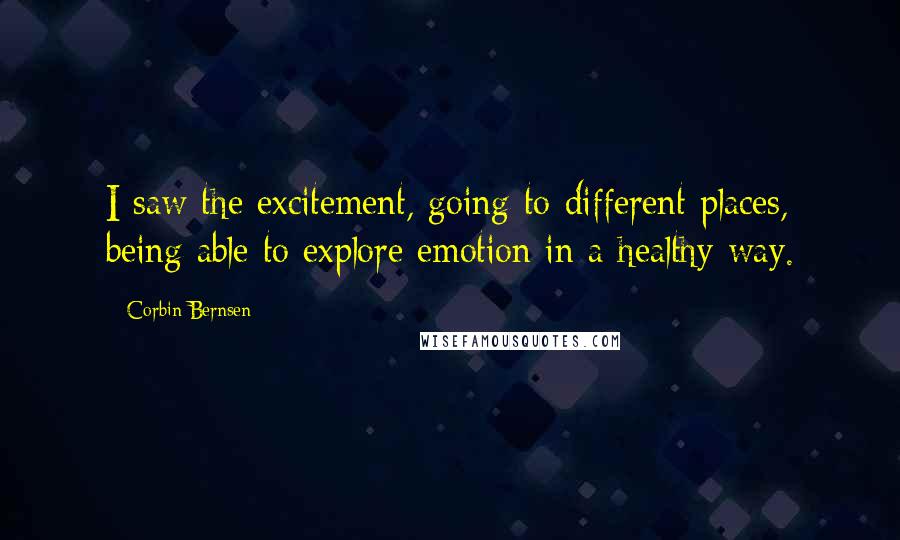 Corbin Bernsen Quotes: I saw the excitement, going to different places, being able to explore emotion in a healthy way.