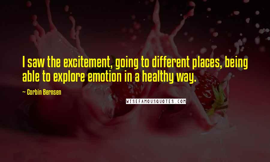 Corbin Bernsen Quotes: I saw the excitement, going to different places, being able to explore emotion in a healthy way.