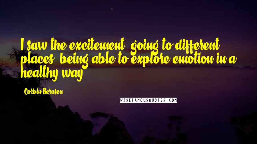 Corbin Bernsen Quotes: I saw the excitement, going to different places, being able to explore emotion in a healthy way.