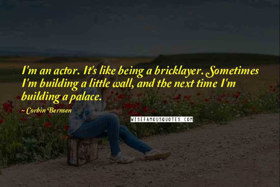 Corbin Bernsen Quotes: I'm an actor. It's like being a bricklayer. Sometimes I'm building a little wall, and the next time I'm building a palace.