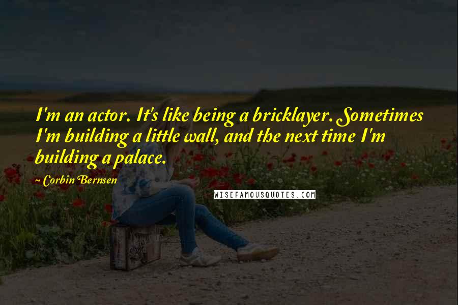 Corbin Bernsen Quotes: I'm an actor. It's like being a bricklayer. Sometimes I'm building a little wall, and the next time I'm building a palace.