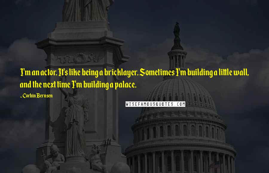 Corbin Bernsen Quotes: I'm an actor. It's like being a bricklayer. Sometimes I'm building a little wall, and the next time I'm building a palace.