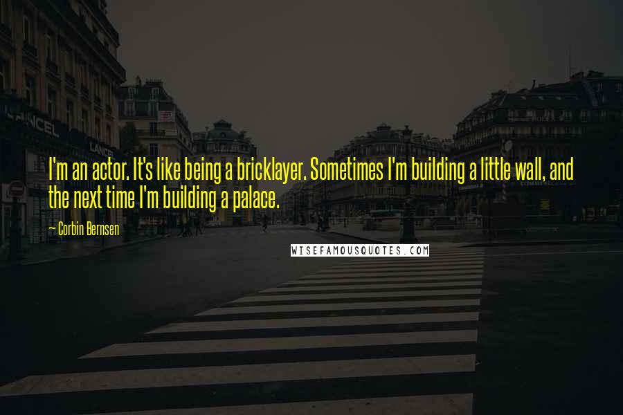 Corbin Bernsen Quotes: I'm an actor. It's like being a bricklayer. Sometimes I'm building a little wall, and the next time I'm building a palace.