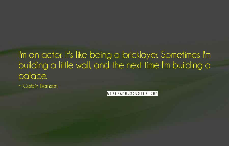 Corbin Bernsen Quotes: I'm an actor. It's like being a bricklayer. Sometimes I'm building a little wall, and the next time I'm building a palace.