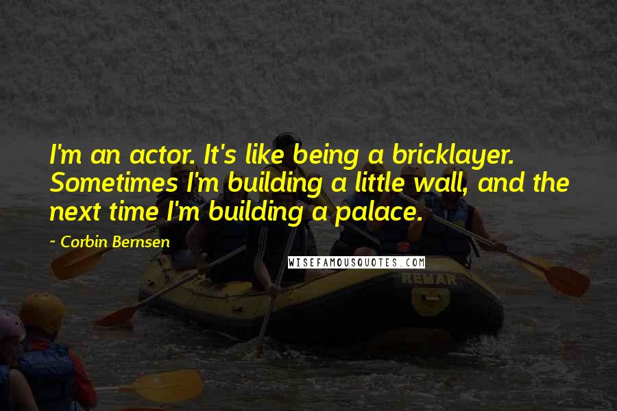 Corbin Bernsen Quotes: I'm an actor. It's like being a bricklayer. Sometimes I'm building a little wall, and the next time I'm building a palace.