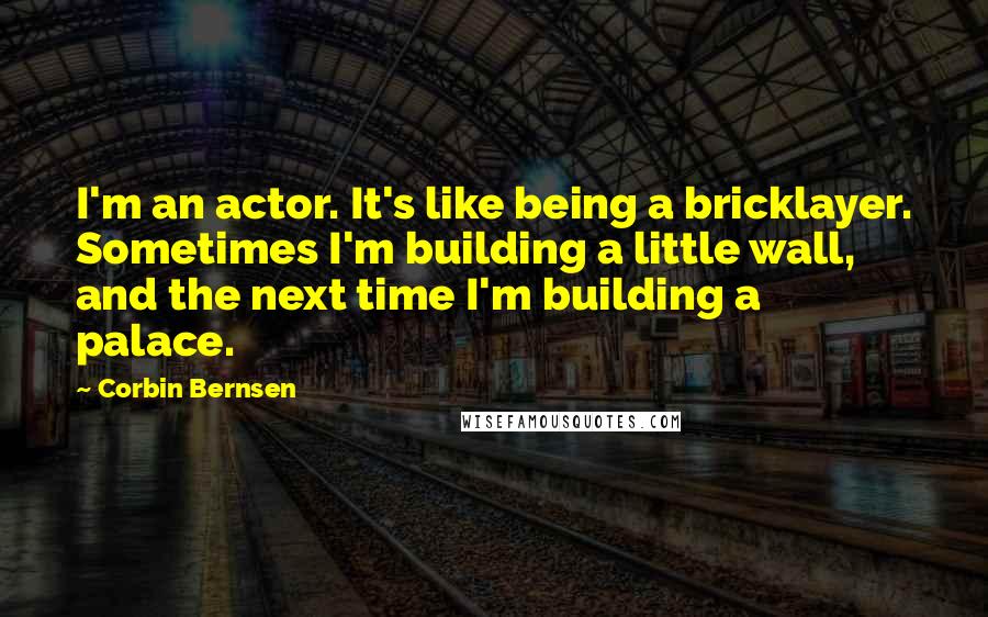 Corbin Bernsen Quotes: I'm an actor. It's like being a bricklayer. Sometimes I'm building a little wall, and the next time I'm building a palace.