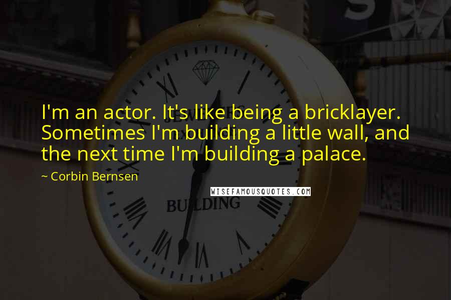 Corbin Bernsen Quotes: I'm an actor. It's like being a bricklayer. Sometimes I'm building a little wall, and the next time I'm building a palace.