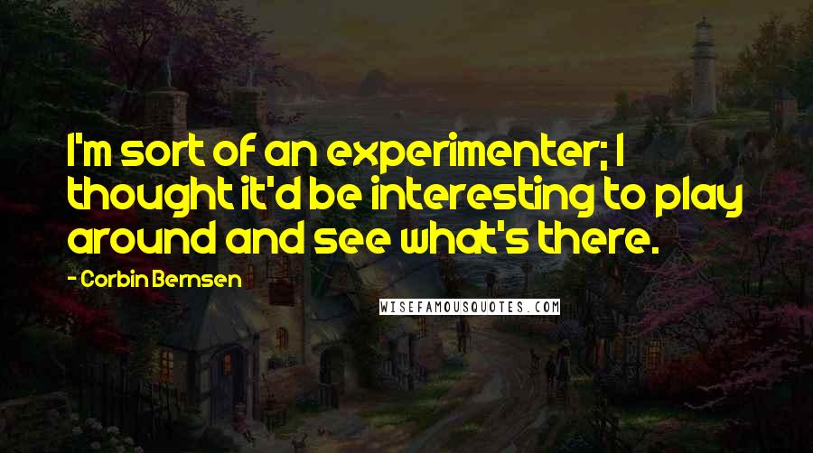 Corbin Bernsen Quotes: I'm sort of an experimenter; I thought it'd be interesting to play around and see what's there.