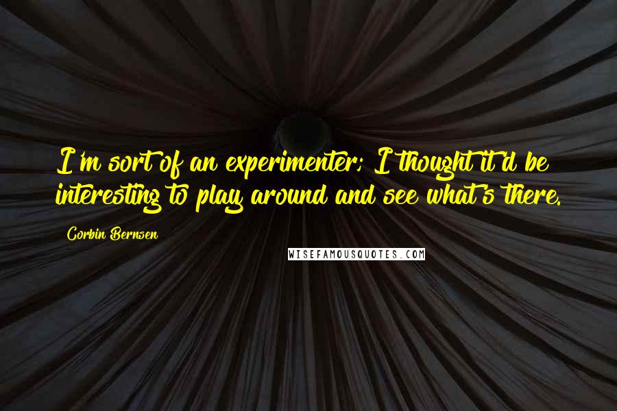 Corbin Bernsen Quotes: I'm sort of an experimenter; I thought it'd be interesting to play around and see what's there.