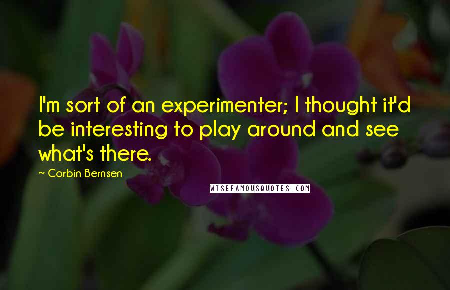 Corbin Bernsen Quotes: I'm sort of an experimenter; I thought it'd be interesting to play around and see what's there.