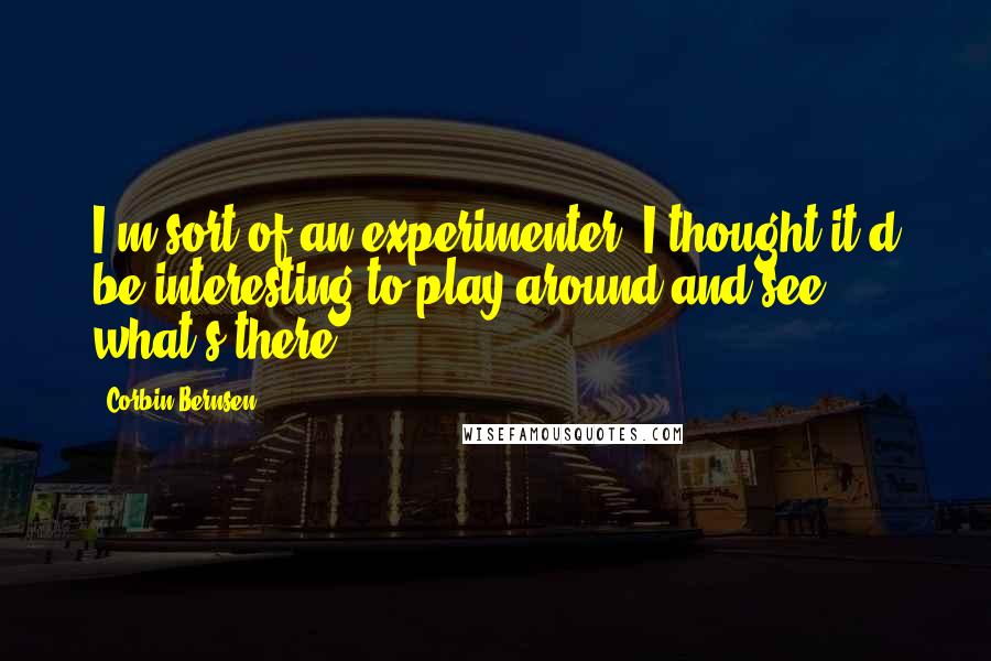 Corbin Bernsen Quotes: I'm sort of an experimenter; I thought it'd be interesting to play around and see what's there.
