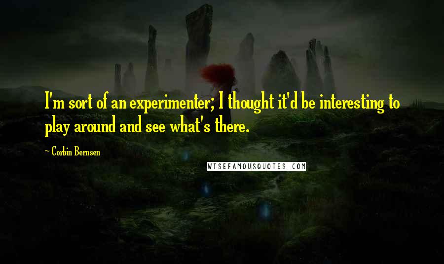 Corbin Bernsen Quotes: I'm sort of an experimenter; I thought it'd be interesting to play around and see what's there.