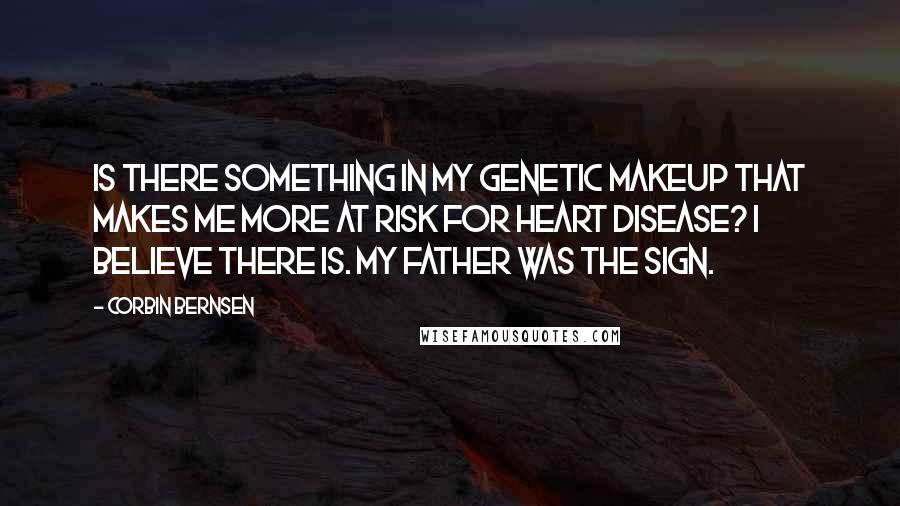 Corbin Bernsen Quotes: Is there something in my genetic makeup that makes me more at risk for heart disease? I believe there is. My father was the sign.