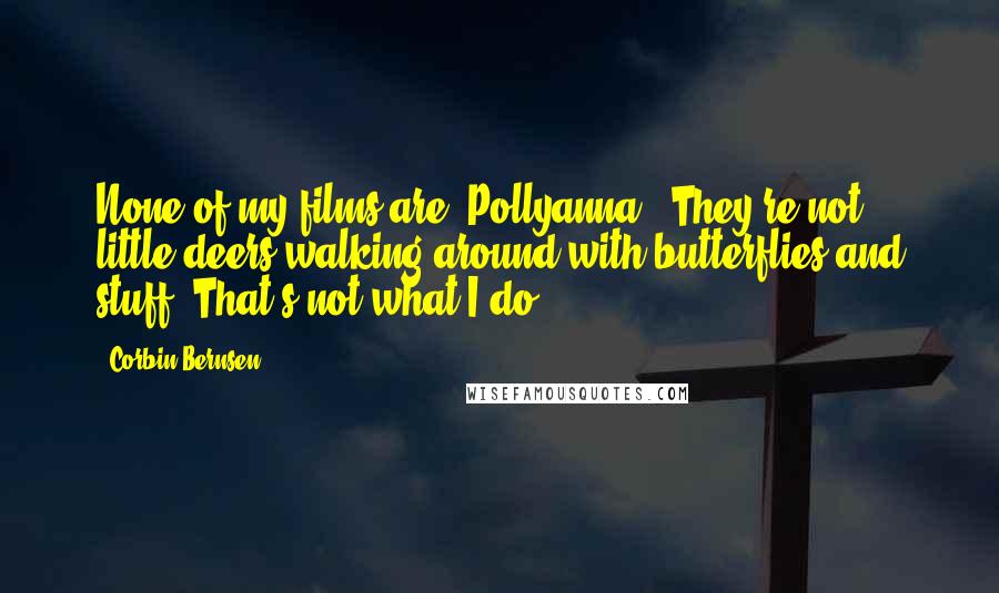 Corbin Bernsen Quotes: None of my films are 'Pollyanna.' They're not little deers walking around with butterflies and stuff. That's not what I do.