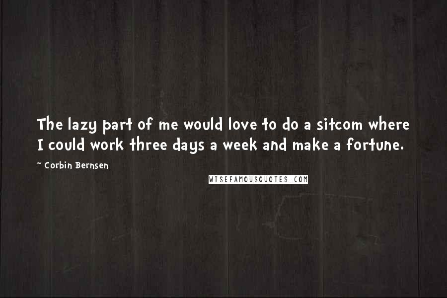 Corbin Bernsen Quotes: The lazy part of me would love to do a sitcom where I could work three days a week and make a fortune.