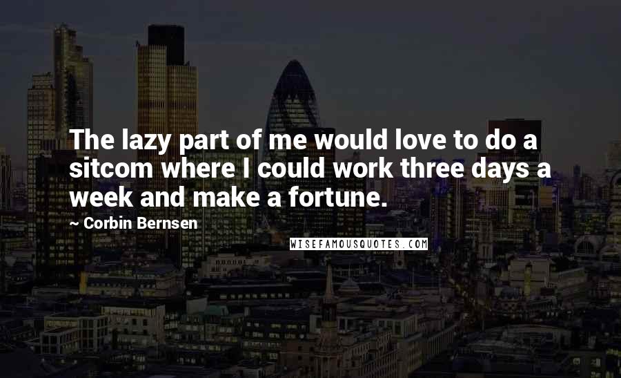 Corbin Bernsen Quotes: The lazy part of me would love to do a sitcom where I could work three days a week and make a fortune.