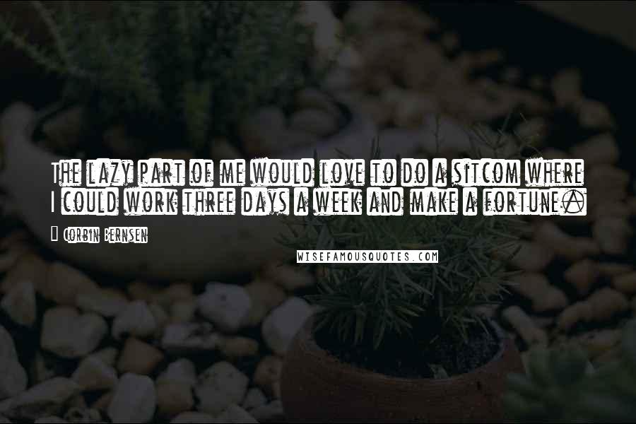 Corbin Bernsen Quotes: The lazy part of me would love to do a sitcom where I could work three days a week and make a fortune.