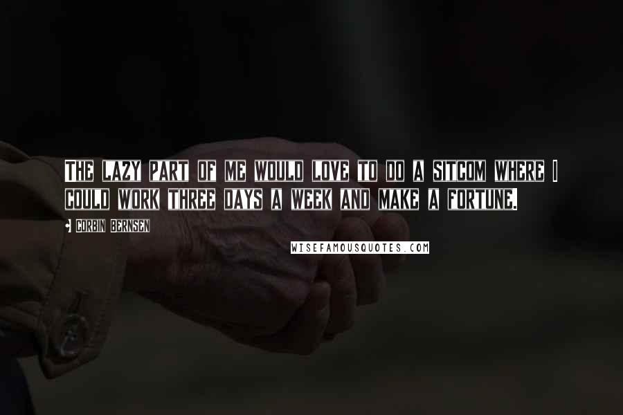 Corbin Bernsen Quotes: The lazy part of me would love to do a sitcom where I could work three days a week and make a fortune.