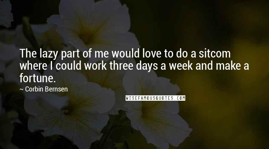 Corbin Bernsen Quotes: The lazy part of me would love to do a sitcom where I could work three days a week and make a fortune.