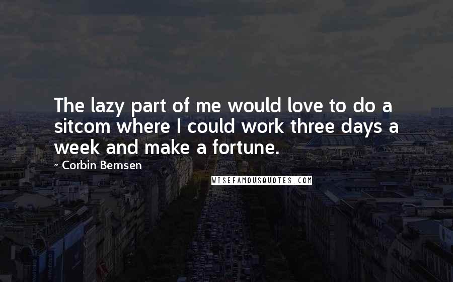 Corbin Bernsen Quotes: The lazy part of me would love to do a sitcom where I could work three days a week and make a fortune.