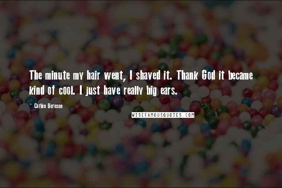 Corbin Bernsen Quotes: The minute my hair went, I shaved it. Thank God it became kind of cool. I just have really big ears.