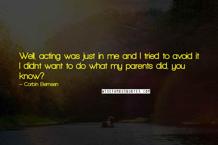 Corbin Bernsen Quotes: Well, acting was just in me and I tried to avoid it. I didn't want to do what my parents did, you know?