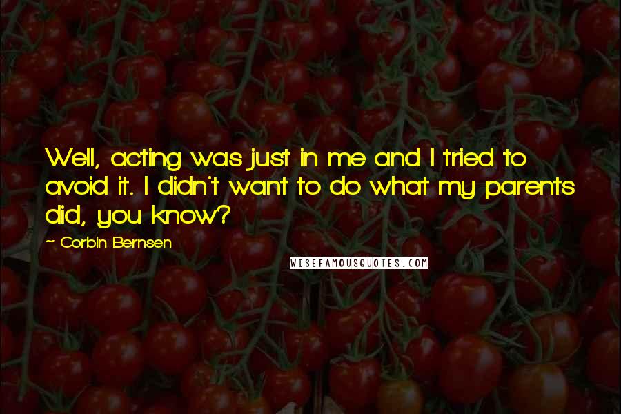 Corbin Bernsen Quotes: Well, acting was just in me and I tried to avoid it. I didn't want to do what my parents did, you know?