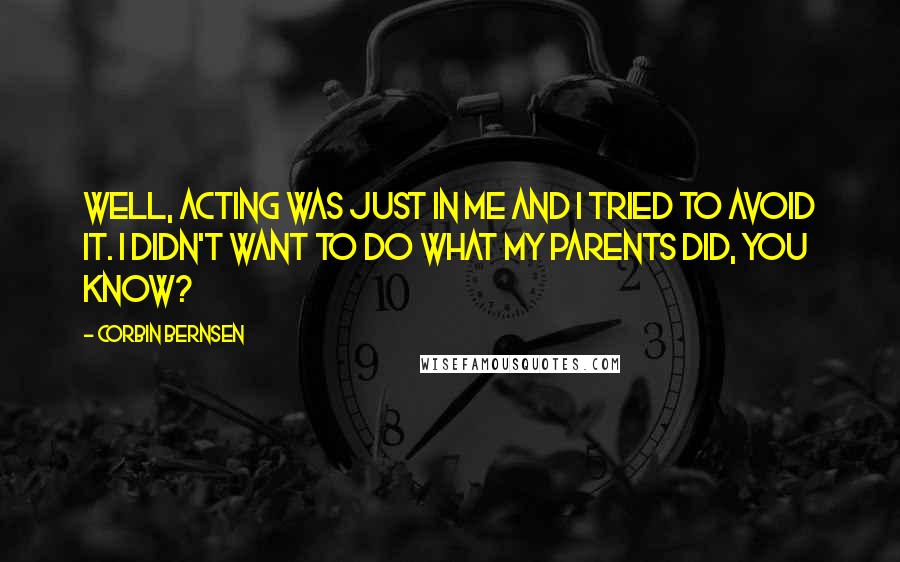 Corbin Bernsen Quotes: Well, acting was just in me and I tried to avoid it. I didn't want to do what my parents did, you know?