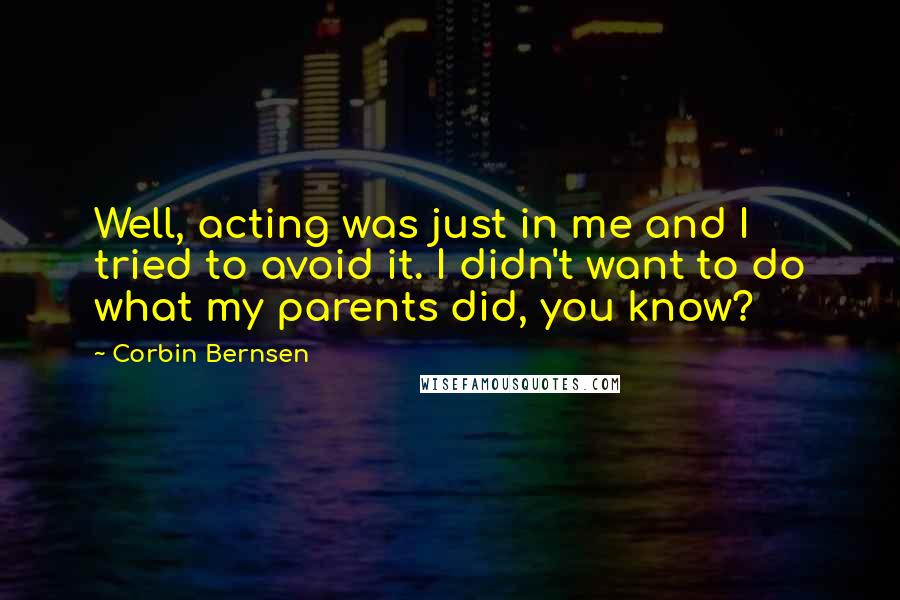 Corbin Bernsen Quotes: Well, acting was just in me and I tried to avoid it. I didn't want to do what my parents did, you know?
