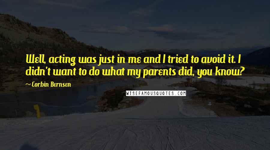 Corbin Bernsen Quotes: Well, acting was just in me and I tried to avoid it. I didn't want to do what my parents did, you know?