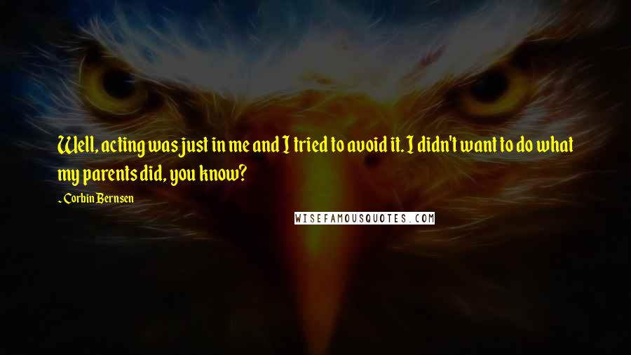 Corbin Bernsen Quotes: Well, acting was just in me and I tried to avoid it. I didn't want to do what my parents did, you know?