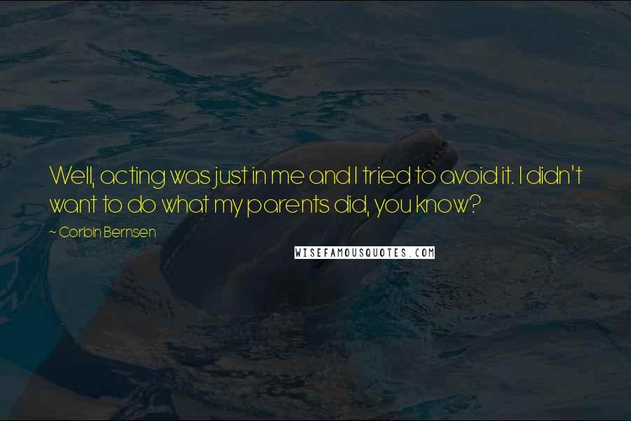 Corbin Bernsen Quotes: Well, acting was just in me and I tried to avoid it. I didn't want to do what my parents did, you know?