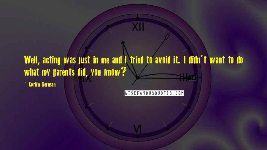 Corbin Bernsen Quotes: Well, acting was just in me and I tried to avoid it. I didn't want to do what my parents did, you know?