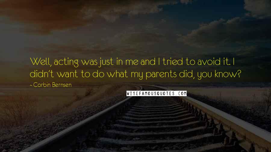 Corbin Bernsen Quotes: Well, acting was just in me and I tried to avoid it. I didn't want to do what my parents did, you know?