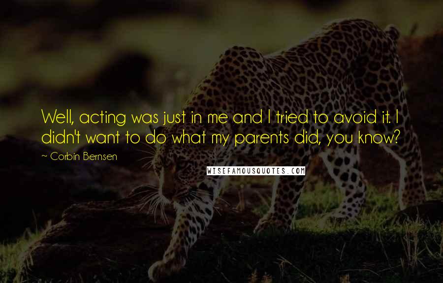 Corbin Bernsen Quotes: Well, acting was just in me and I tried to avoid it. I didn't want to do what my parents did, you know?