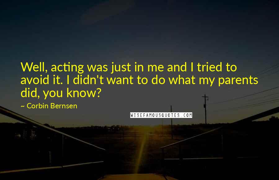 Corbin Bernsen Quotes: Well, acting was just in me and I tried to avoid it. I didn't want to do what my parents did, you know?