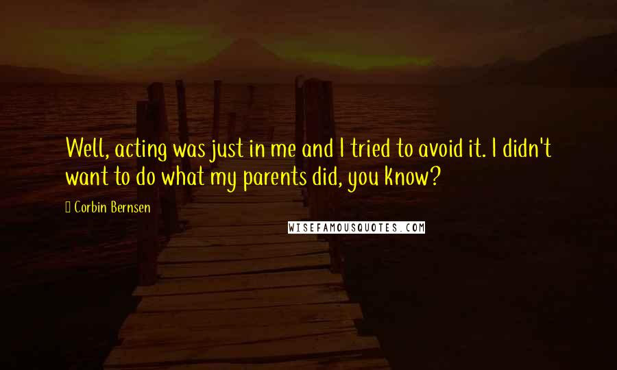 Corbin Bernsen Quotes: Well, acting was just in me and I tried to avoid it. I didn't want to do what my parents did, you know?