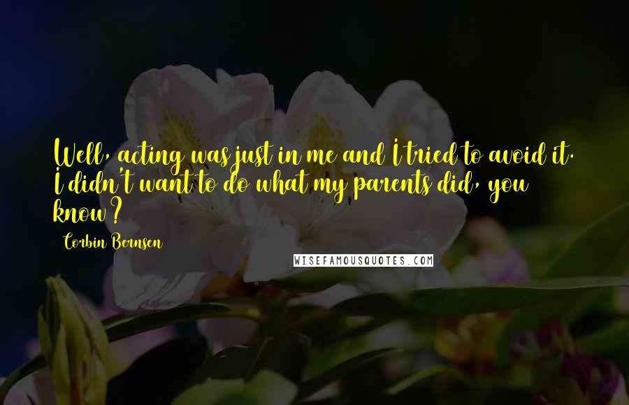 Corbin Bernsen Quotes: Well, acting was just in me and I tried to avoid it. I didn't want to do what my parents did, you know?