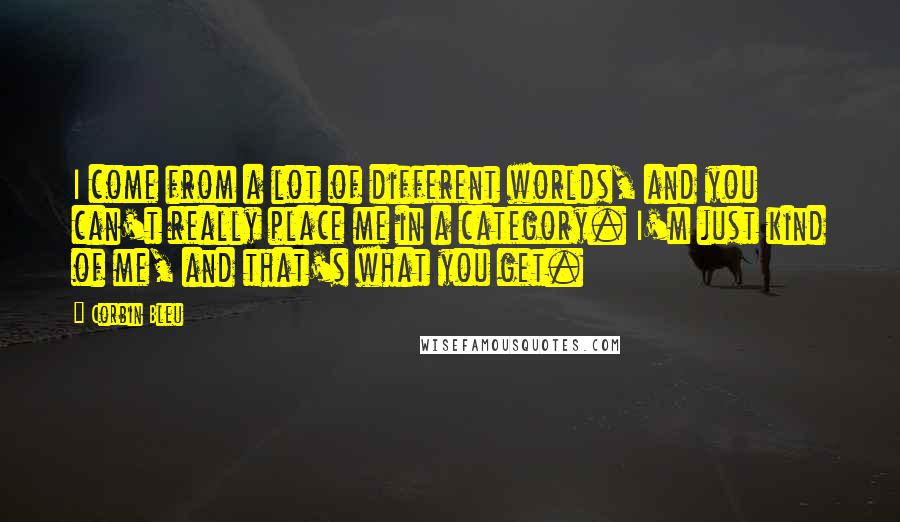 Corbin Bleu Quotes: I come from a lot of different worlds, and you can't really place me in a category. I'm just kind of me, and that's what you get.