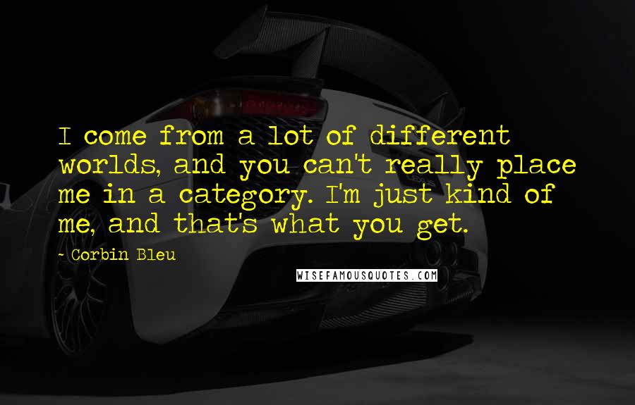 Corbin Bleu Quotes: I come from a lot of different worlds, and you can't really place me in a category. I'm just kind of me, and that's what you get.