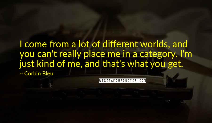 Corbin Bleu Quotes: I come from a lot of different worlds, and you can't really place me in a category. I'm just kind of me, and that's what you get.