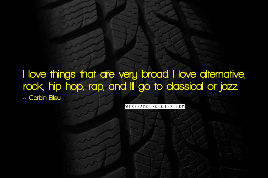 Corbin Bleu Quotes: I love things that are very broad. I love alternative, rock, hip hop, rap, and I'll go to classical or jazz.