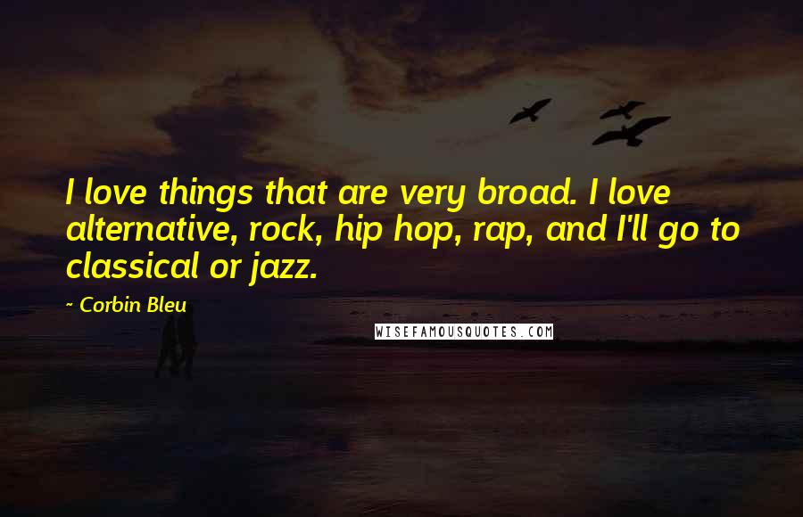 Corbin Bleu Quotes: I love things that are very broad. I love alternative, rock, hip hop, rap, and I'll go to classical or jazz.