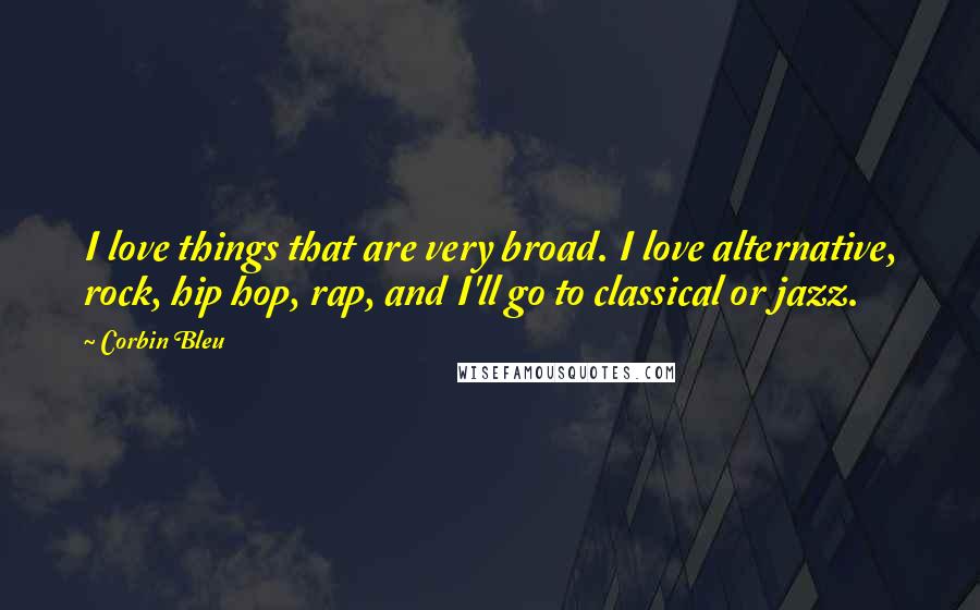 Corbin Bleu Quotes: I love things that are very broad. I love alternative, rock, hip hop, rap, and I'll go to classical or jazz.